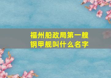 福州船政局第一艘钢甲舰叫什么名字