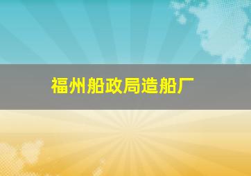 福州船政局造船厂