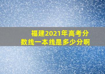 福建2021年高考分数线一本线是多少分啊