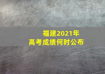 福建2021年高考成绩何时公布