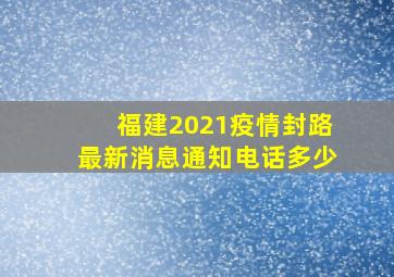 福建2021疫情封路最新消息通知电话多少