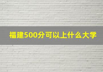 福建500分可以上什么大学