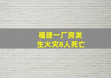 福建一厂房发生火灾8人死亡