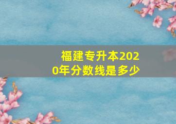 福建专升本2020年分数线是多少