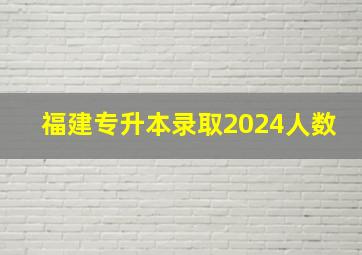 福建专升本录取2024人数