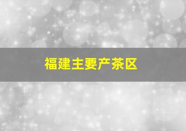 福建主要产茶区