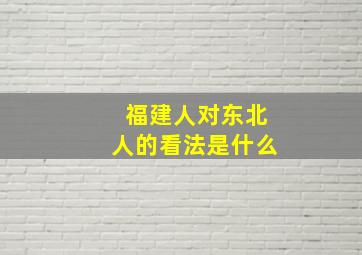 福建人对东北人的看法是什么