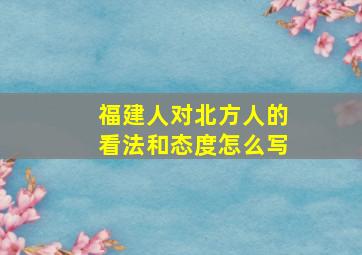 福建人对北方人的看法和态度怎么写