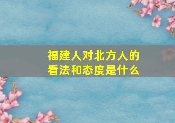 福建人对北方人的看法和态度是什么