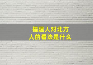 福建人对北方人的看法是什么