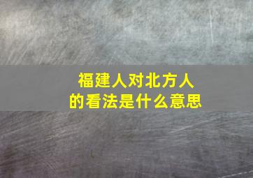 福建人对北方人的看法是什么意思