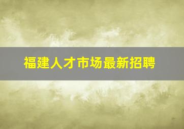 福建人才市场最新招聘