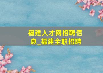 福建人才网招聘信息_福建全职招聘