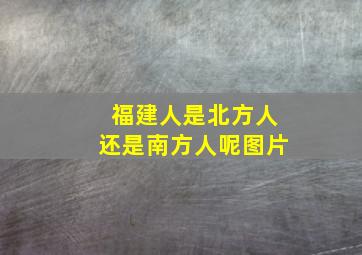 福建人是北方人还是南方人呢图片