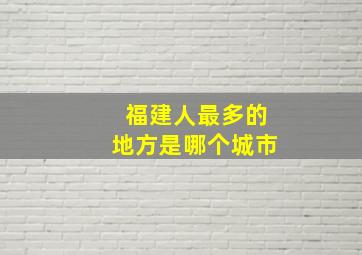 福建人最多的地方是哪个城市