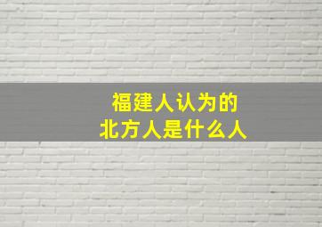 福建人认为的北方人是什么人