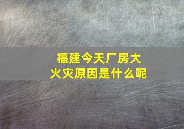 福建今天厂房大火灾原因是什么呢