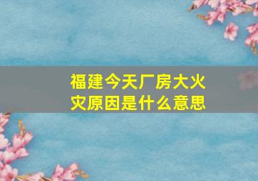 福建今天厂房大火灾原因是什么意思