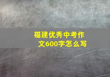 福建优秀中考作文600字怎么写