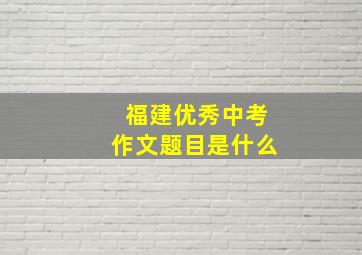 福建优秀中考作文题目是什么