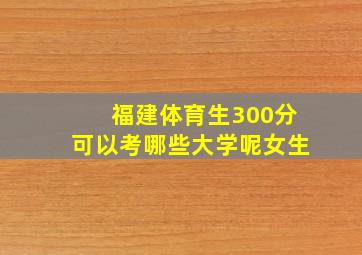 福建体育生300分可以考哪些大学呢女生