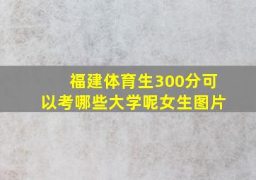 福建体育生300分可以考哪些大学呢女生图片