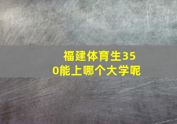 福建体育生350能上哪个大学呢