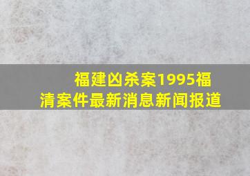 福建凶杀案1995福清案件最新消息新闻报道