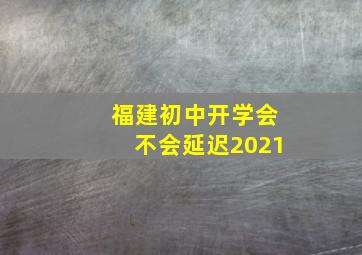 福建初中开学会不会延迟2021