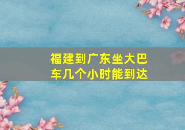 福建到广东坐大巴车几个小时能到达