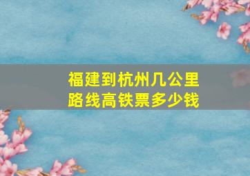 福建到杭州几公里路线高铁票多少钱