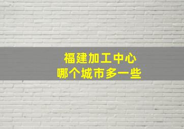 福建加工中心哪个城市多一些