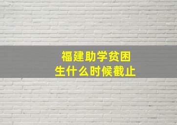 福建助学贫困生什么时候截止