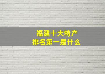 福建十大特产排名第一是什么