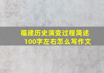 福建历史演变过程简述100字左右怎么写作文