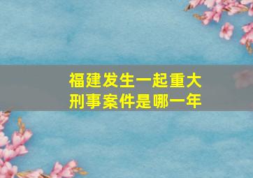 福建发生一起重大刑事案件是哪一年