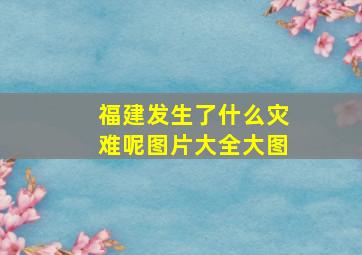 福建发生了什么灾难呢图片大全大图