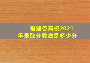 福建各高校2021年录取分数线是多少分