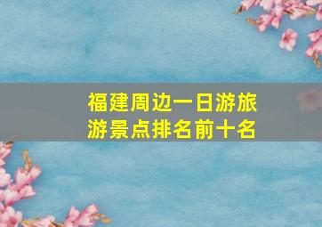 福建周边一日游旅游景点排名前十名