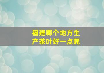 福建哪个地方生产茶叶好一点呢