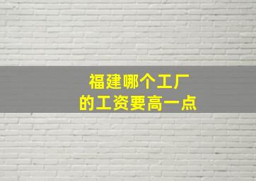 福建哪个工厂的工资要高一点