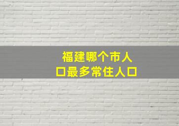 福建哪个市人口最多常住人口