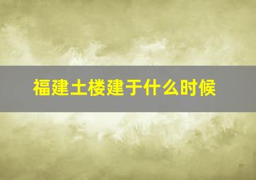 福建土楼建于什么时候