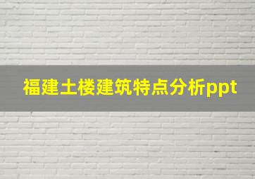 福建土楼建筑特点分析ppt