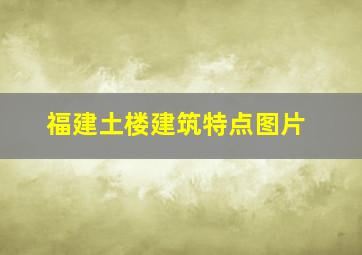 福建土楼建筑特点图片