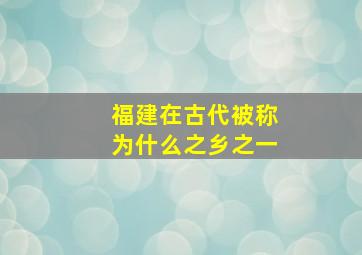 福建在古代被称为什么之乡之一