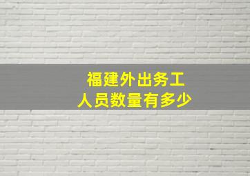 福建外出务工人员数量有多少