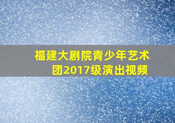 福建大剧院青少年艺术团2017级演出视频