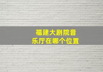 福建大剧院音乐厅在哪个位置