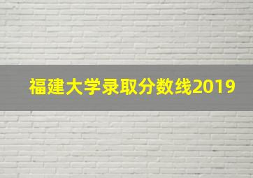 福建大学录取分数线2019